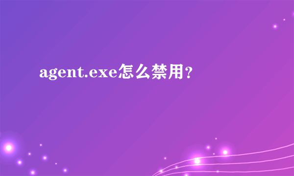 agent.exe怎么禁用？