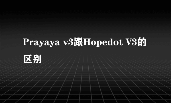 Prayaya v3跟Hopedot V3的区别