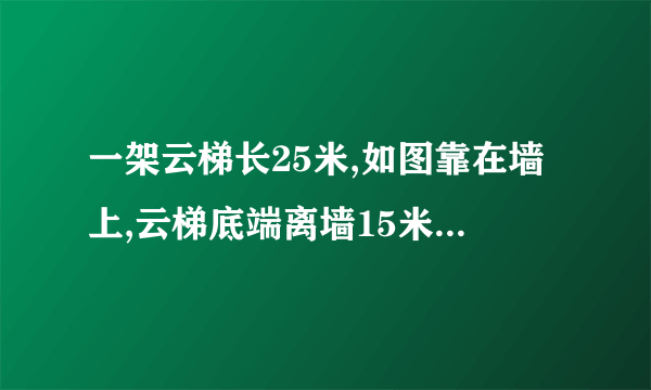 一架云梯长25米,如图靠在墙上,云梯底端离墙15米,现把云梯顶端向上移4米,那么它的底端离墙________ 米.