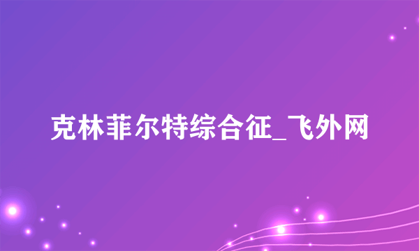 克林菲尔特综合征_飞外网