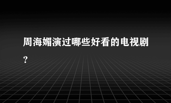 周海媚演过哪些好看的电视剧？