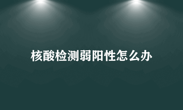 核酸检测弱阳性怎么办