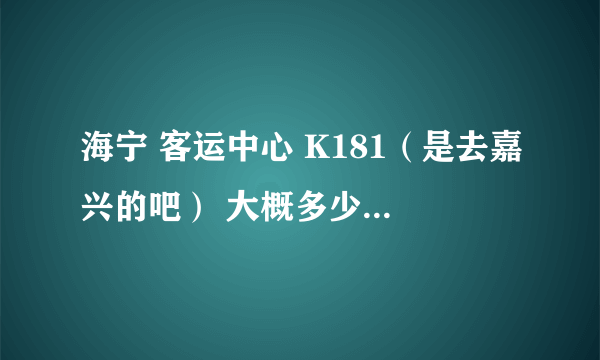 海宁 客运中心 K181（是去嘉兴的吧） 大概多少分钟1辆 大概总的行程要多少时间