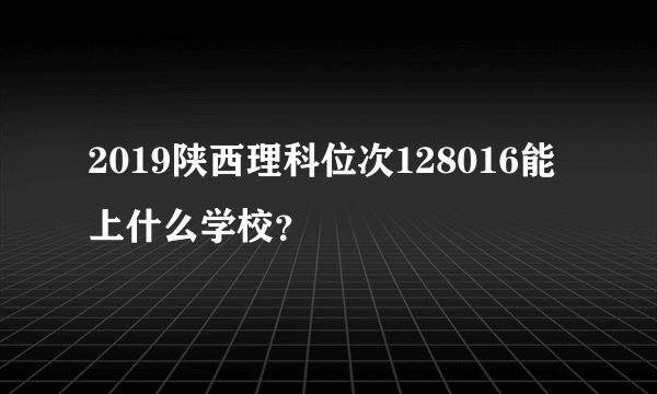 2019陕西理科位次128016能上什么学校？