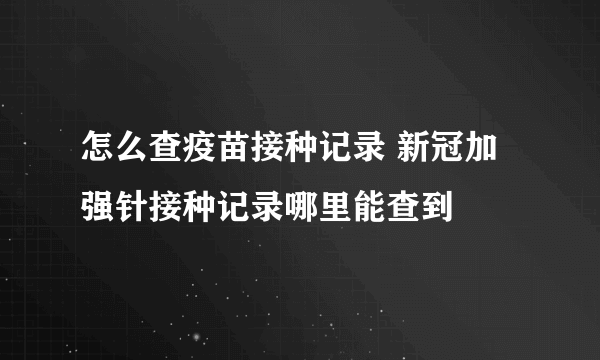 怎么查疫苗接种记录 新冠加强针接种记录哪里能查到