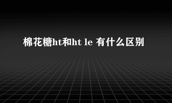 棉花糖ht和ht le 有什么区别