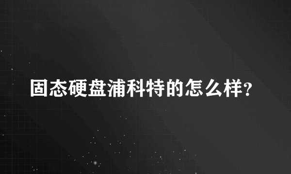 固态硬盘浦科特的怎么样？