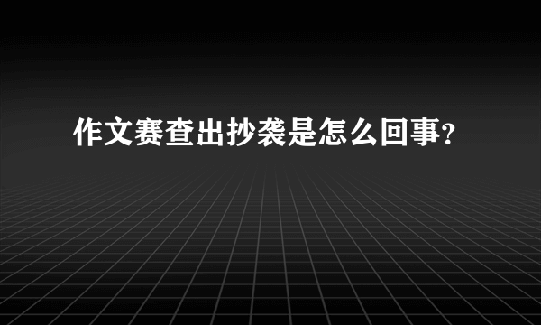 作文赛查出抄袭是怎么回事？