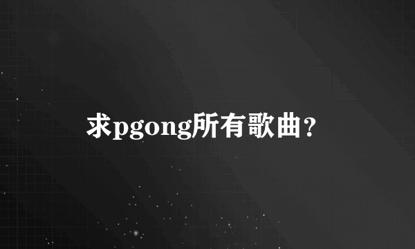 求pgong所有歌曲？