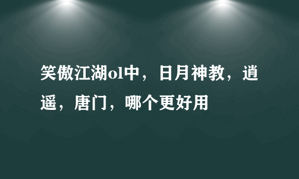 笑傲江湖ol中，日月神教，逍遥，唐门，哪个更好用