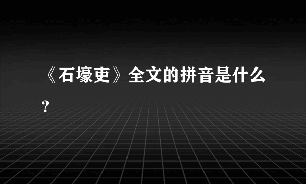 《石壕吏》全文的拼音是什么？