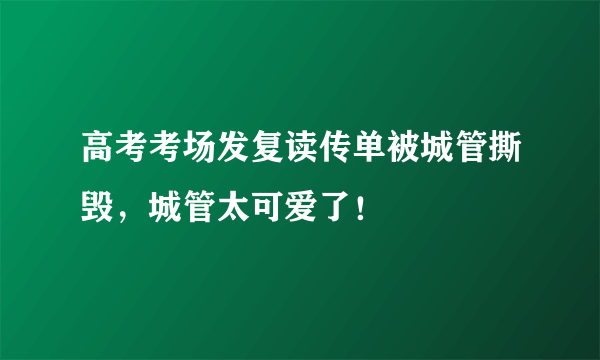 高考考场发复读传单被城管撕毁，城管太可爱了！