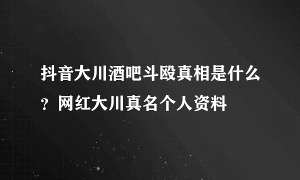 抖音大川酒吧斗殴真相是什么？网红大川真名个人资料