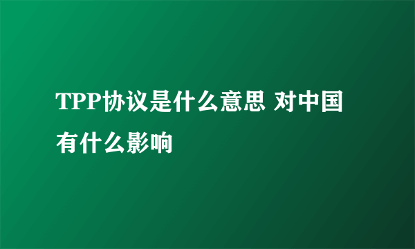 TPP协议是什么意思 对中国有什么影响