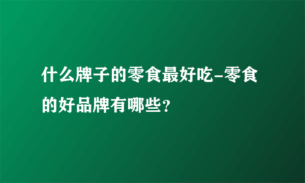 什么牌子的零食最好吃-零食的好品牌有哪些？