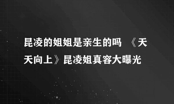 昆凌的姐姐是亲生的吗  《天天向上》昆凌姐真容大曝光