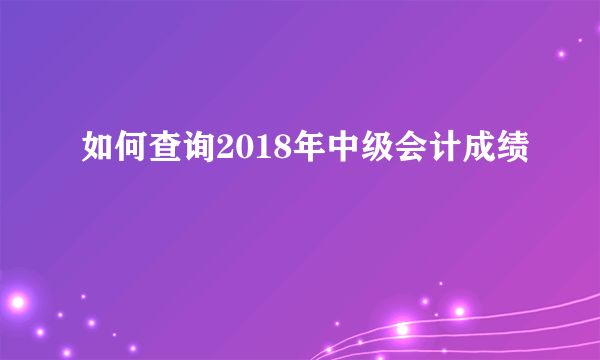 如何查询2018年中级会计成绩