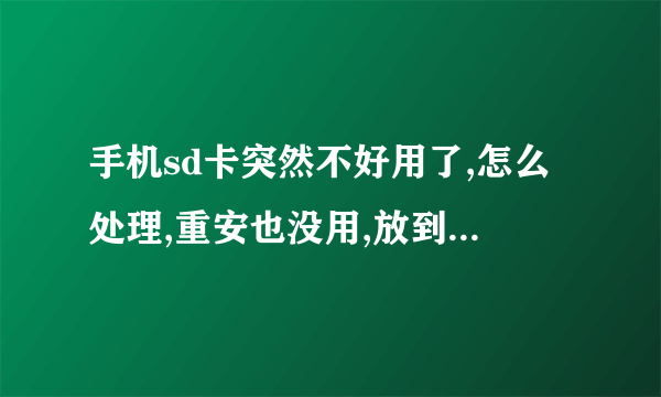 手机sd卡突然不好用了,怎么处理,重安也没用,放到mp4里,mp4显示有内存卡,但是读取不到内部信息