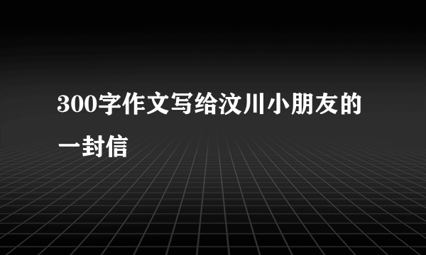 300字作文写给汶川小朋友的一封信