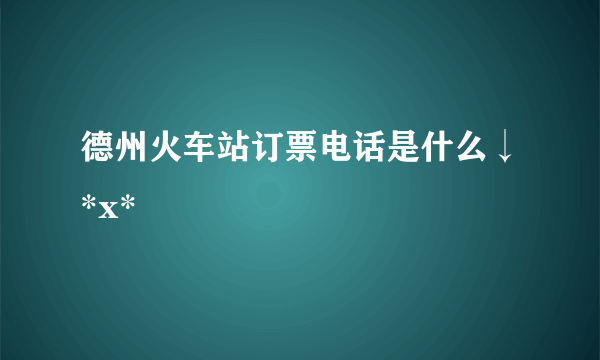 德州火车站订票电话是什么↓*x*