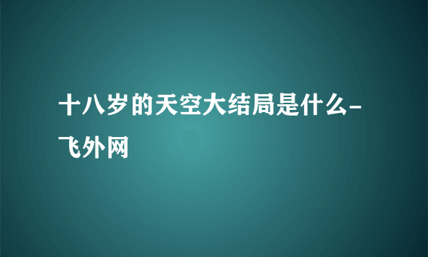 十八岁的天空大结局是什么-飞外网