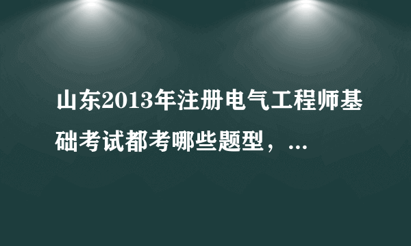 山东2013年注册电气工程师基础考试都考哪些题型，是不是只考客观题，不考计算题？