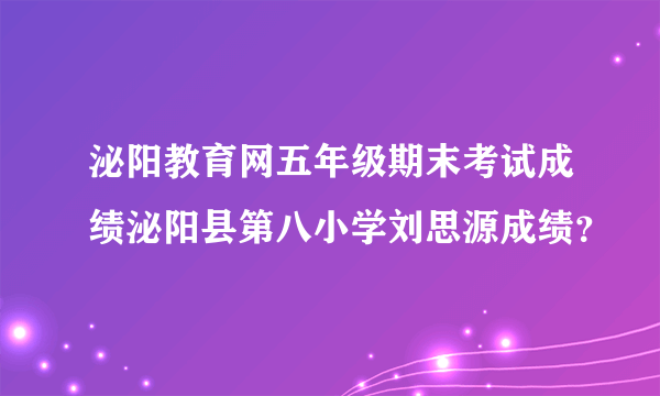 泌阳教育网五年级期末考试成绩泌阳县第八小学刘思源成绩？