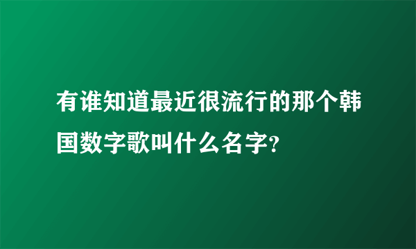 有谁知道最近很流行的那个韩国数字歌叫什么名字？