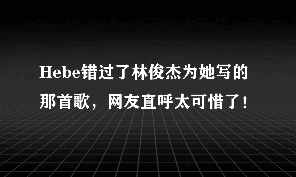 Hebe错过了林俊杰为她写的那首歌，网友直呼太可惜了！