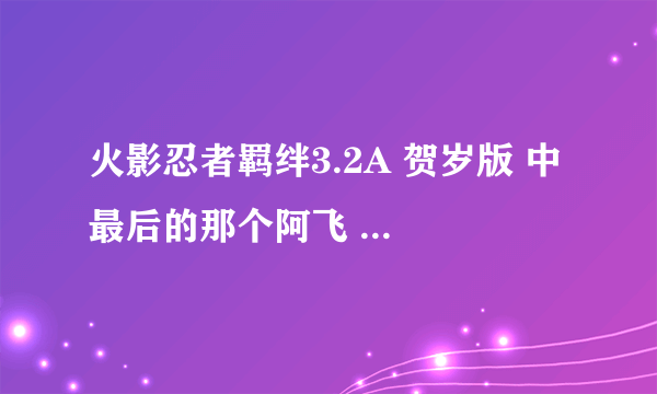 火影忍者羁绊3.2A 贺岁版 中 最后的那个阿飞 怎么打 需要什么装备？我用的鸣人，他一直晕我