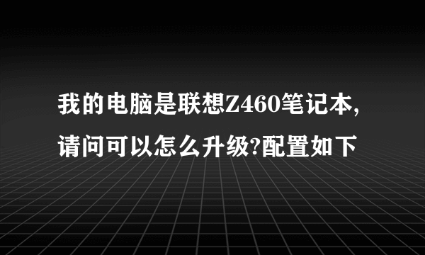 我的电脑是联想Z460笔记本,请问可以怎么升级?配置如下