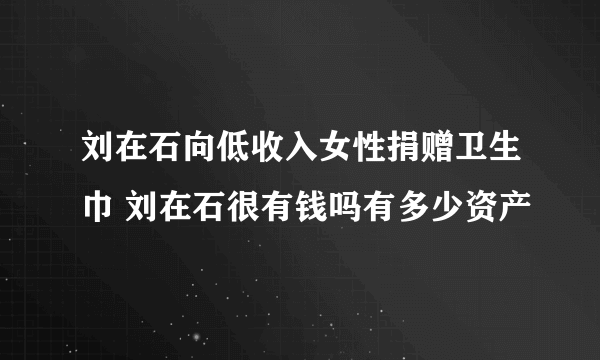 刘在石向低收入女性捐赠卫生巾 刘在石很有钱吗有多少资产