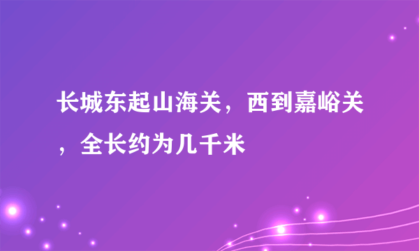 长城东起山海关，西到嘉峪关，全长约为几千米