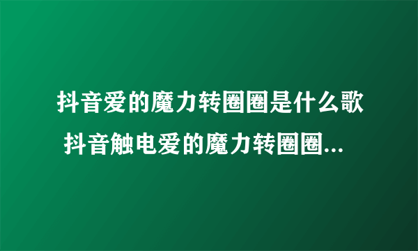 抖音爱的魔力转圈圈是什么歌 抖音触电爱的魔力转圈圈歌曲歌词视频完整版