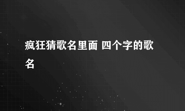 疯狂猜歌名里面 四个字的歌名