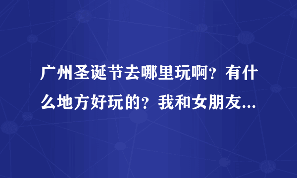 广州圣诞节去哪里玩啊？有什么地方好玩的？我和女朋友去的（大学生，没什么钱啊）