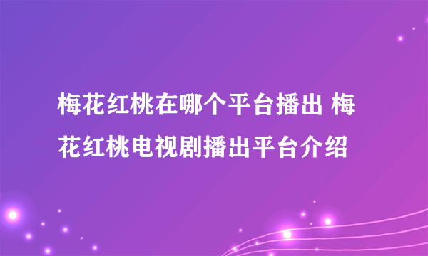 梅花红桃在哪个平台播出 梅花红桃电视剧播出平台介绍