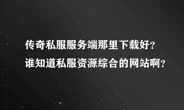 传奇私服服务端那里下载好？谁知道私服资源综合的网站啊？