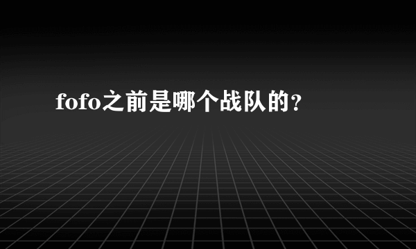 fofo之前是哪个战队的？