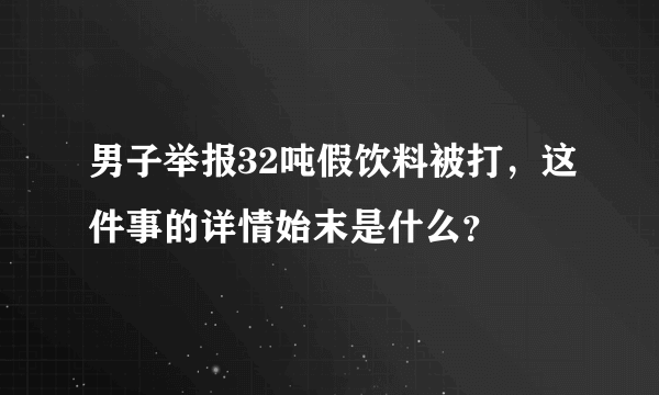 男子举报32吨假饮料被打，这件事的详情始末是什么？