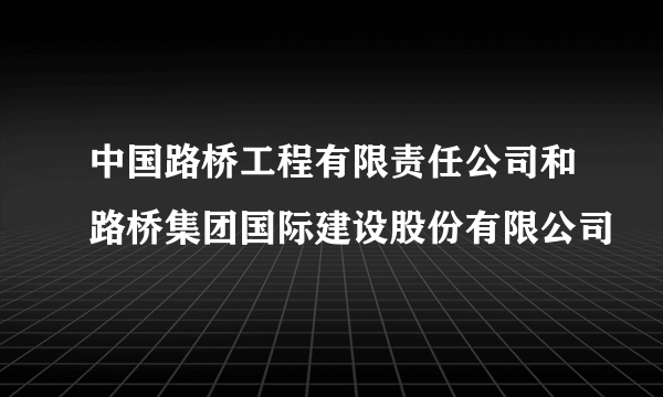 中国路桥工程有限责任公司和路桥集团国际建设股份有限公司