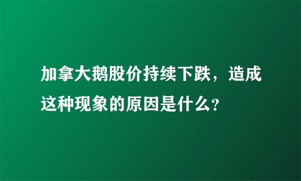 加拿大鹅股价持续下跌，造成这种现象的原因是什么？