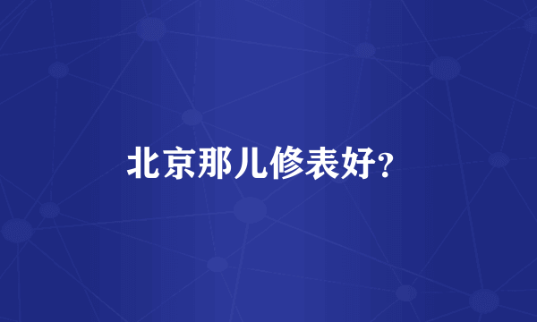 北京那儿修表好？