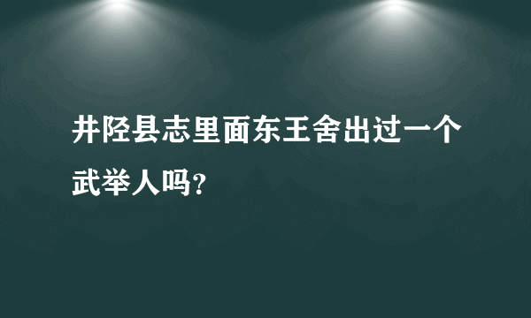 井陉县志里面东王舍出过一个武举人吗？