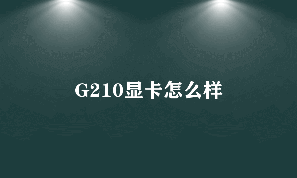 G210显卡怎么样