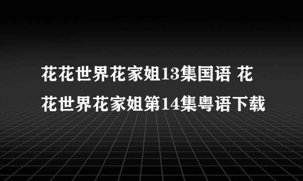 花花世界花家姐13集国语 花花世界花家姐第14集粤语下载