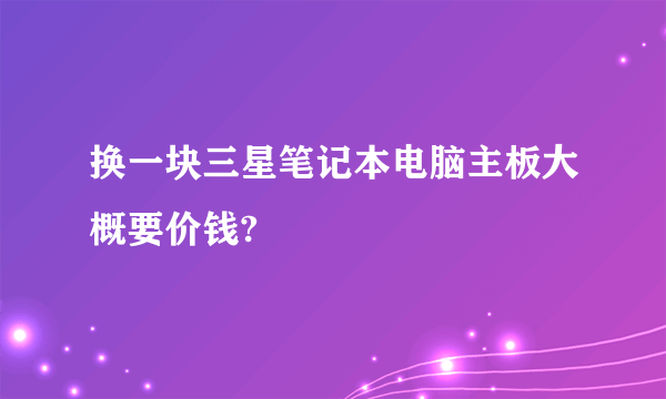 换一块三星笔记本电脑主板大概要价钱?