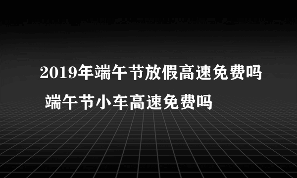 2019年端午节放假高速免费吗 端午节小车高速免费吗