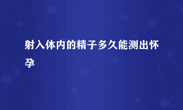 射入体内的精子多久能测出怀孕