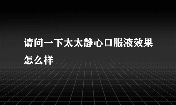 请问一下太太静心口服液效果怎么样